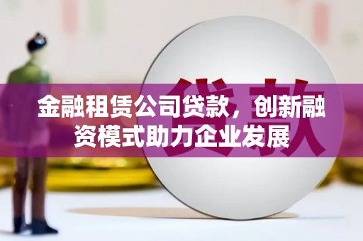 氹仔岛金融租赁公司贷款，创新融资模式助力企业发展