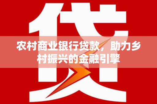 氹仔岛农村商业银行贷款，助力乡村振兴的金融引擎