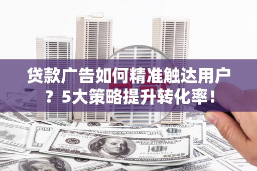氹仔岛贷款广告如何精准触达用户？5大策略提升转化率！