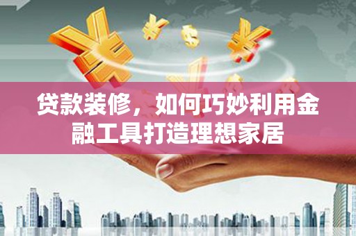 氹仔岛贷款装修，如何巧妙利用金融工具打造理想家居