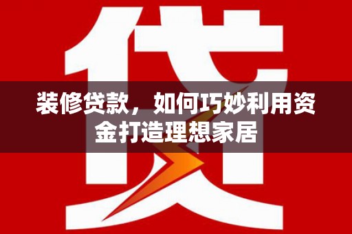 氹仔岛装修贷款，如何巧妙利用资金打造理想家居