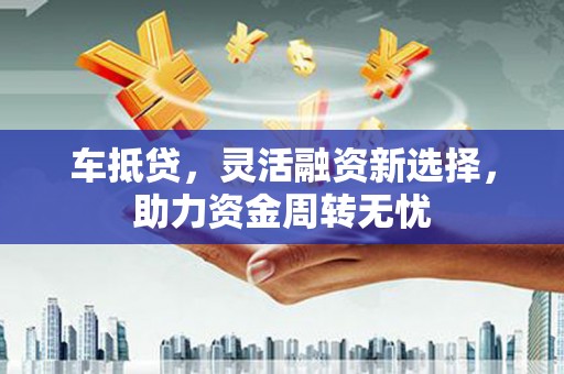 氹仔岛车抵贷，灵活融资新选择，助力资金周转无忧