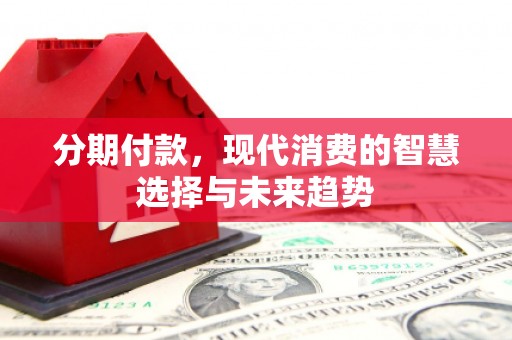 氹仔岛分期付款，现代消费的智慧选择与未来趋势
