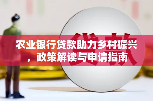 氹仔岛农业银行贷款助力乡村振兴，政策解读与申请指南