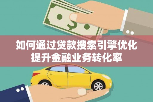 氹仔岛如何通过贷款搜索引擎优化提升金融业务转化率