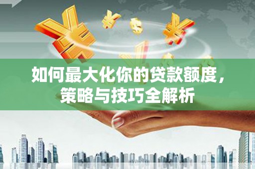 氹仔岛如何最大化你的贷款额度，策略与技巧全解析