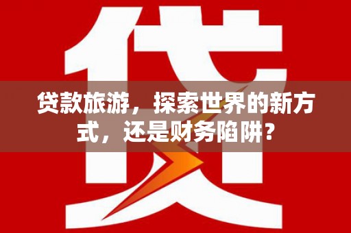 氹仔岛贷款旅游，探索世界的新方式，还是财务陷阱？