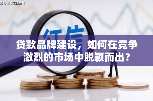 氹仔岛贷款品牌建设，如何在竞争激烈的市场中脱颖而出？