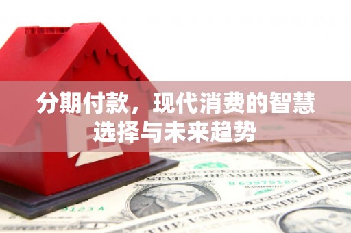 氹仔岛分期付款，现代消费的智慧选择与未来趋势