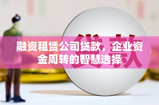氹仔岛融资租赁公司贷款，企业资金周转的智慧选择