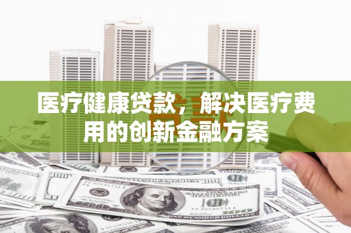 氹仔岛医疗健康贷款，解决医疗费用的创新金融方案