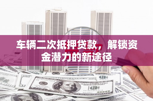 氹仔岛车辆二次抵押贷款，解锁资金潜力的新途径