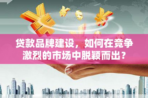 氹仔岛贷款品牌建设，如何在竞争激烈的市场中脱颖而出？