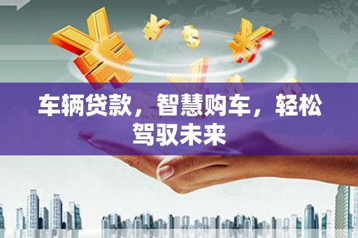 氹仔岛车辆贷款，智慧购车，轻松驾驭未来