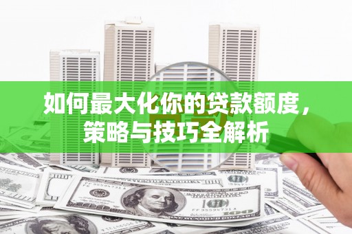 氹仔岛如何最大化你的贷款额度，策略与技巧全解析